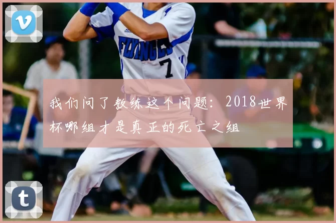 我们问了教练这个问题:2018世界杯哪组才是真正的死亡之组