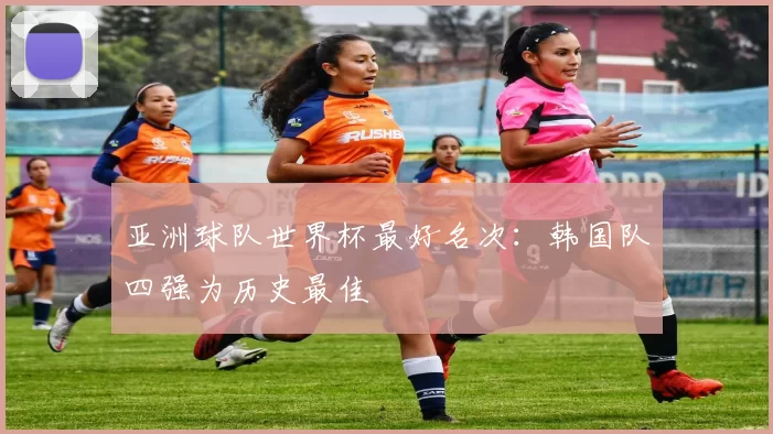 亚洲球队世界杯最好名次：韩国队四强为历史最佳