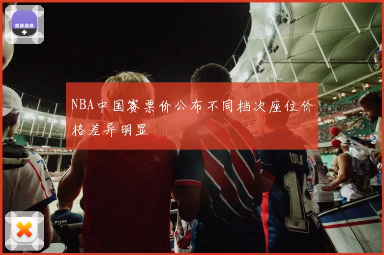 NBA中国赛票价公布不同档次座位价格差异明显