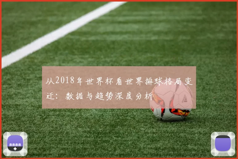 从2018年世界杯看世界排球格局变迁：数据与趋势深度分析