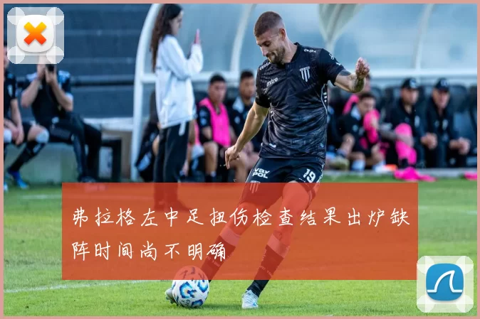 弗拉格左中足扭伤检查结果出炉缺阵时间尚不明确