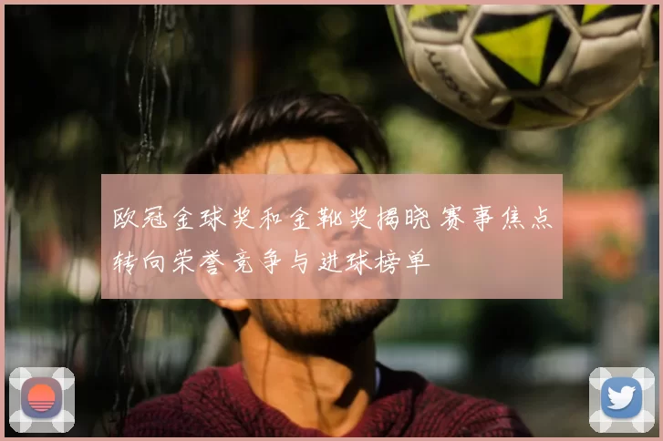 欧冠金球奖和金靴奖揭晓 赛事焦点转向荣誉竞争与进球榜单