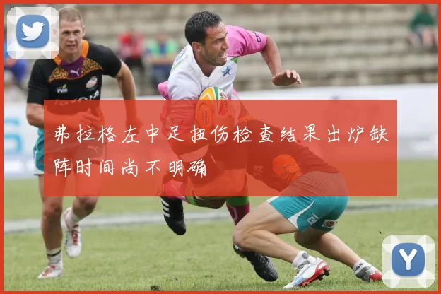 弗拉格左中足扭伤检查结果出炉缺阵时间尚不明确