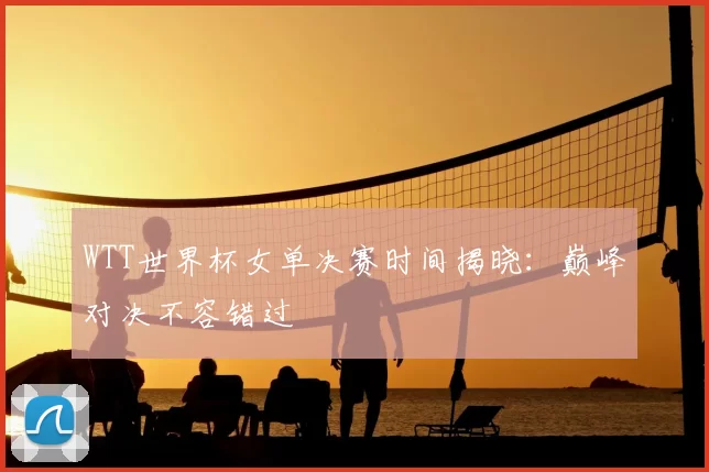 WTT世界杯女单决赛时间揭晓：巅峰对决不容错过