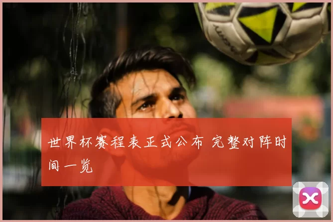 世界杯赛程表正式公布 完整对阵时间一览