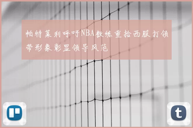 帕特莱利呼吁NBA教练重拾西服打领带形象彰显领导风范