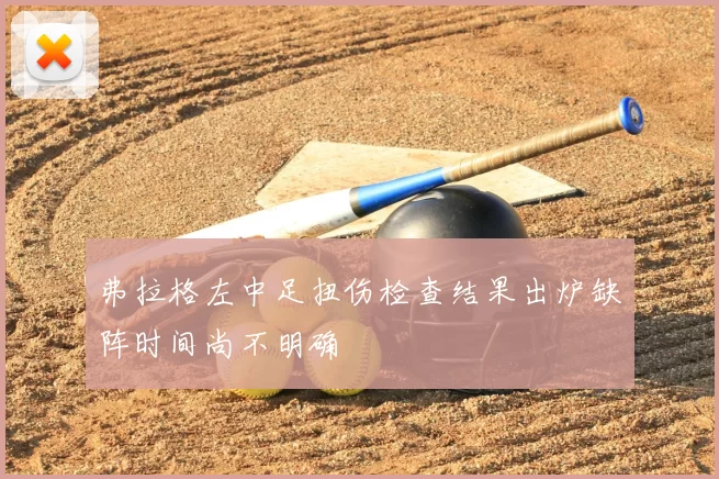 弗拉格左中足扭伤检查结果出炉缺阵时间尚不明确