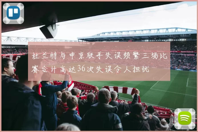 杜兰特与申京联手失误频繁三场比赛合计高达36次失误令人担忧