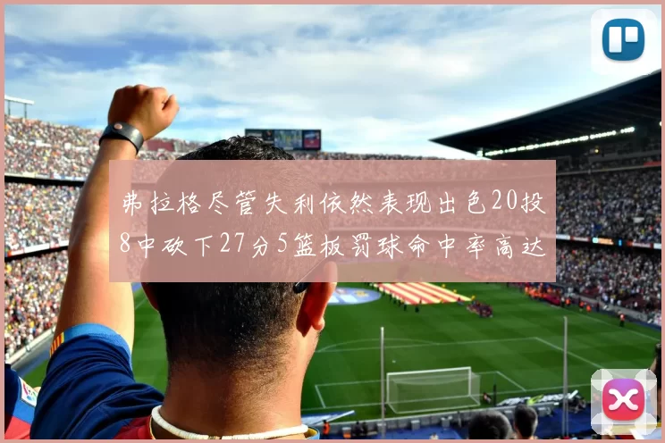弗拉格尽管失利依然表现出色20投8中砍下27分5篮板罚球命中率高达786