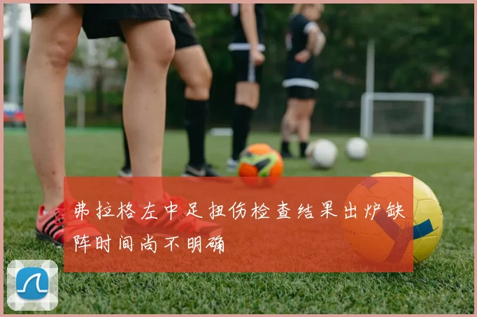 弗拉格左中足扭伤检查结果出炉缺阵时间尚不明确