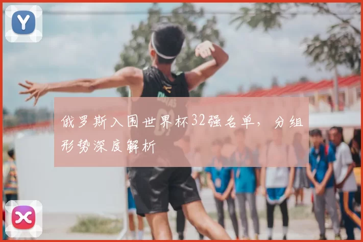 俄罗斯入围世界杯32强名单，分组形势深度解析
