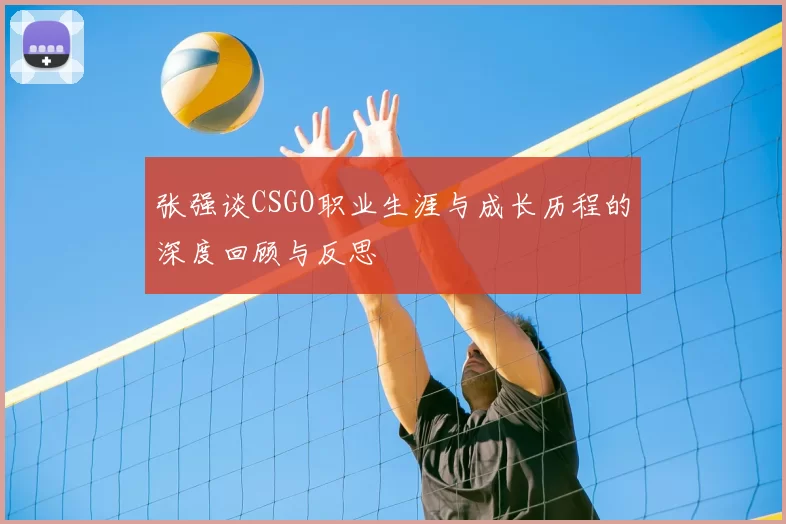 张强谈CSGO职业生涯与成长历程的深度回顾与反思