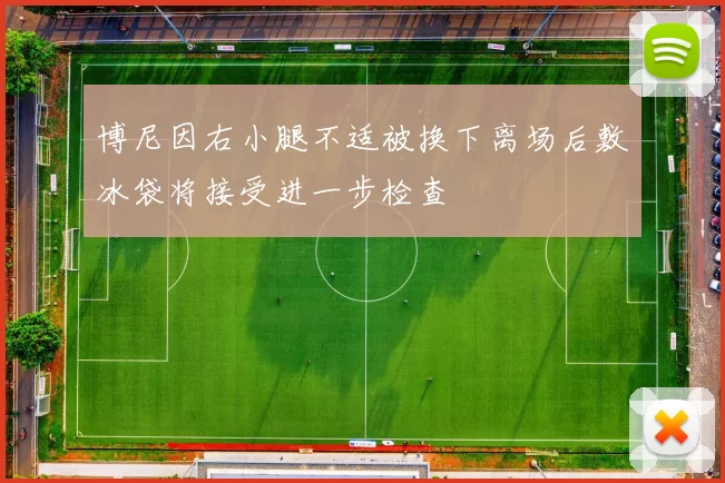 博尼因右小腿不适被换下离场后敷冰袋将接受进一步检查