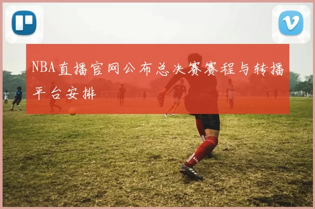 NBA直播官网公布总决赛赛程与转播平台安排