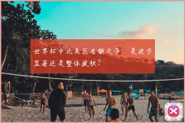 世界杯中北美区名额之争:是进步显著还是整体疲软?