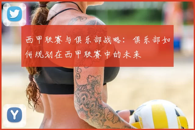 西甲联赛与俱乐部战略：俱乐部如何规划在西甲联赛中的未来