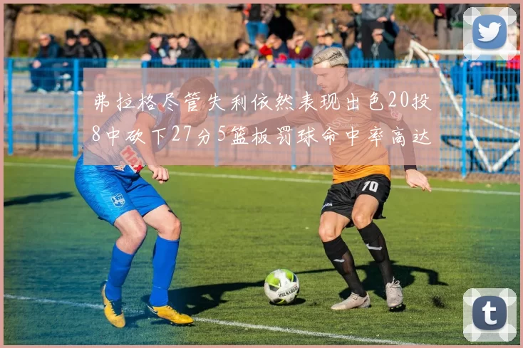 弗拉格尽管失利依然表现出色20投8中砍下27分5篮板罚球命中率高达786