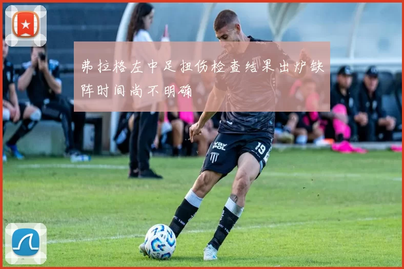 弗拉格左中足扭伤检查结果出炉缺阵时间尚不明确