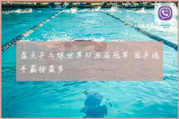 盘点乒乓球世界杯历届冠军 国乒选手霸榜最多