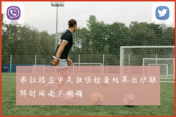 弗拉格左中足扭伤检查结果出炉缺阵时间尚不明确