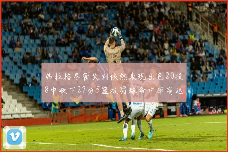 弗拉格尽管失利依然表现出色20投8中砍下27分5篮板罚球命中率高达786