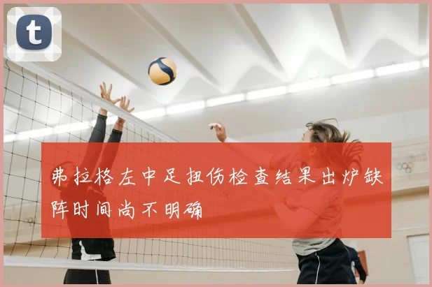 弗拉格左中足扭伤检查结果出炉缺阵时间尚不明确