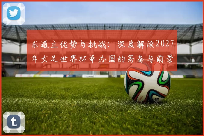 东道主优势与挑战:深度解读2027年女足世界杯举办国的筹备与前景