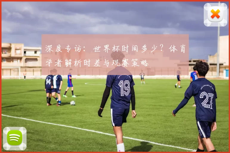 深度专访：世界杯时间多少？体育学者解析时差与观赛策略