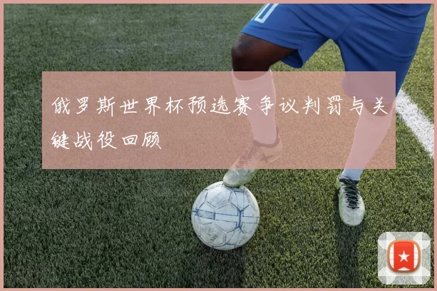 俄罗斯世界杯预选赛争议判罚与关键战役回顾