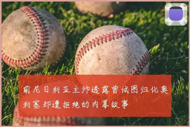前尼日利亚主帅透露曾试图归化奥利塞却遭拒绝的内幕故事