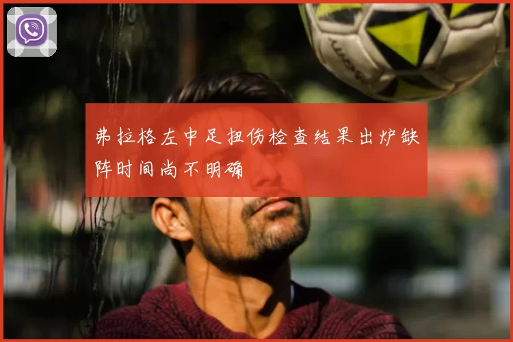 弗拉格左中足扭伤检查结果出炉缺阵时间尚不明确