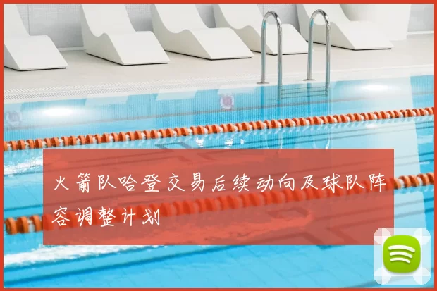 火箭队哈登交易后续动向及球队阵容调整计划