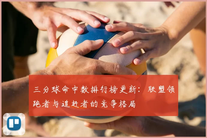 三分球命中数排行榜更新：联盟领跑者与追赶者的竞争格局