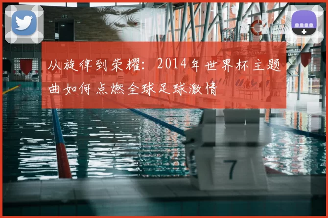 从旋律到荣耀:2014年世界杯主题曲如何点燃全球足球激情