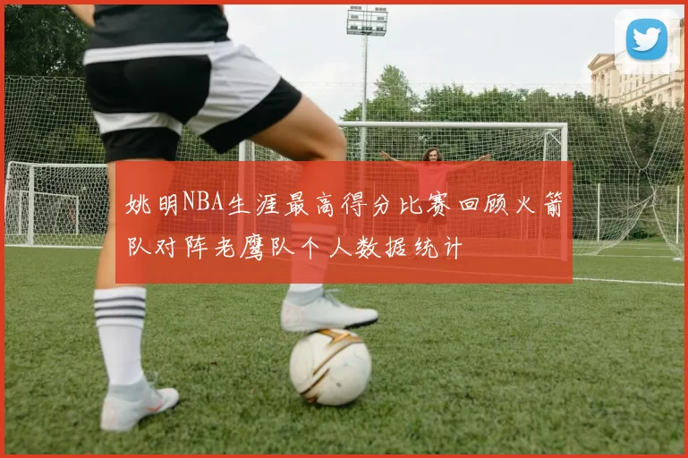 姚明NBA生涯最高得分比赛回顾火箭队对阵老鹰队个人数据统计