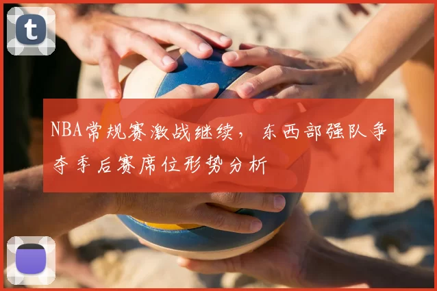 NBA常规赛激战继续，东西部强队争夺季后赛席位形势分析