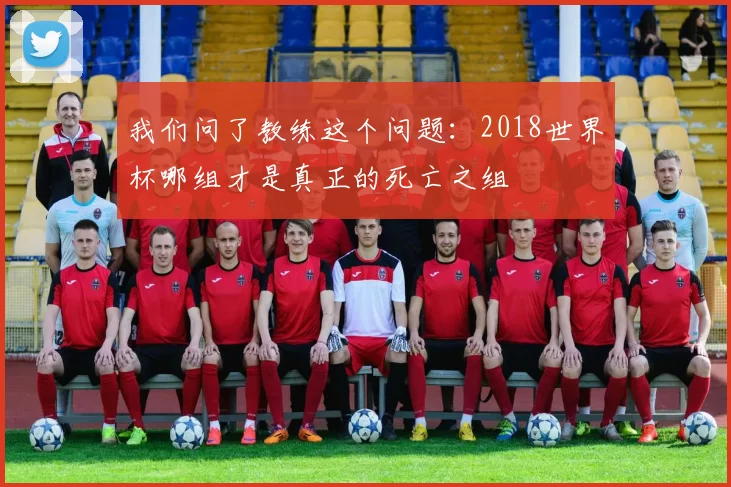 我们问了教练这个问题：2018世界杯哪组才是真正的死亡之组