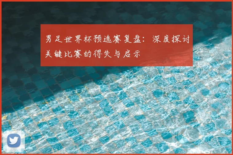 男足世界杯预选赛复盘：深度探讨关键比赛的得失与启示