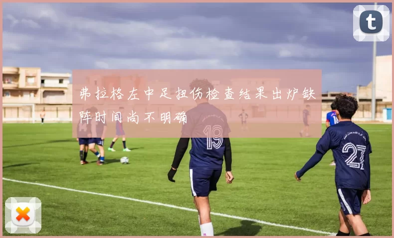 弗拉格左中足扭伤检查结果出炉缺阵时间尚不明确