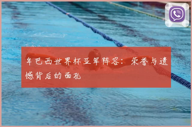 年巴西世界杯亚军阵容：荣誉与遗憾背后的面孔