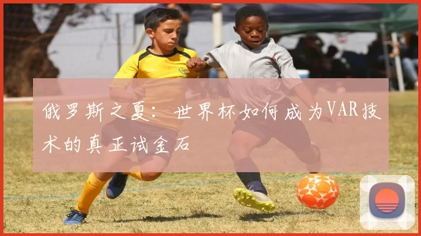 俄罗斯之夏：世界杯如何成为VAR技术的真正试金石