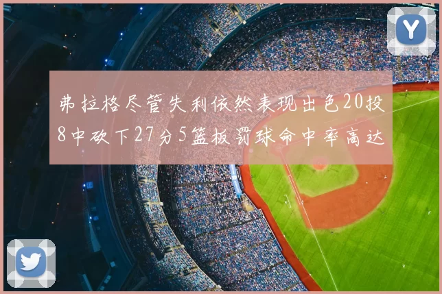 弗拉格尽管失利依然表现出色20投8中砍下27分5篮板罚球命中率高达786