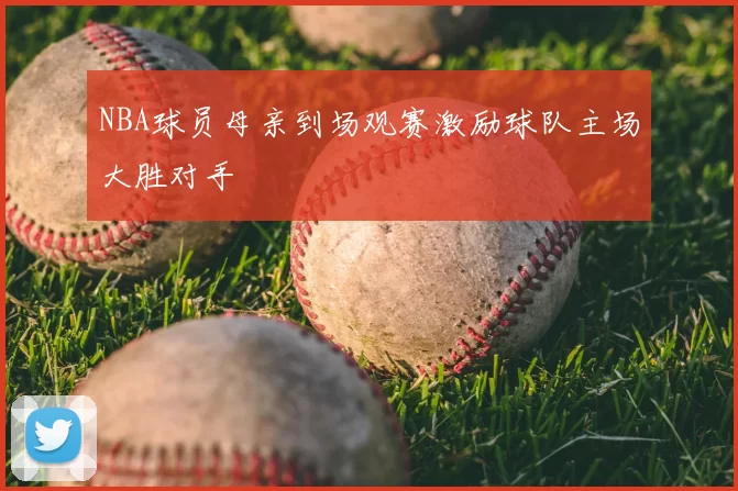 NBA球员母亲到场观赛激励球队主场大胜对手