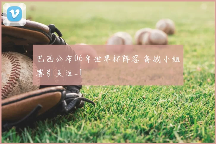 巴西公布06年世界杯阵容 备战小组赛引关注_1