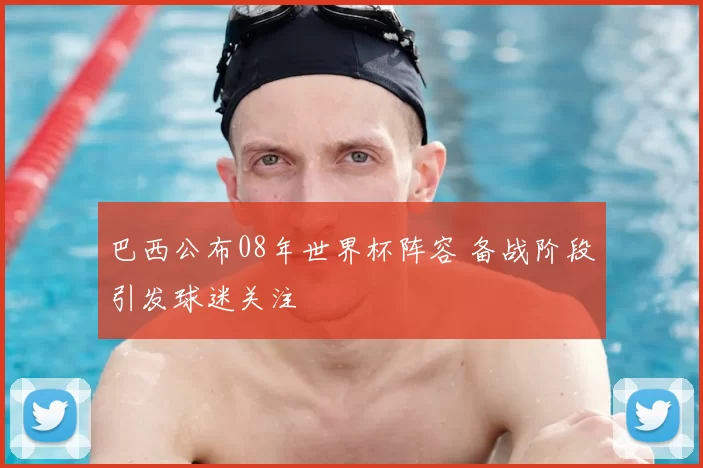 巴西公布08年世界杯阵容 备战阶段引发球迷关注