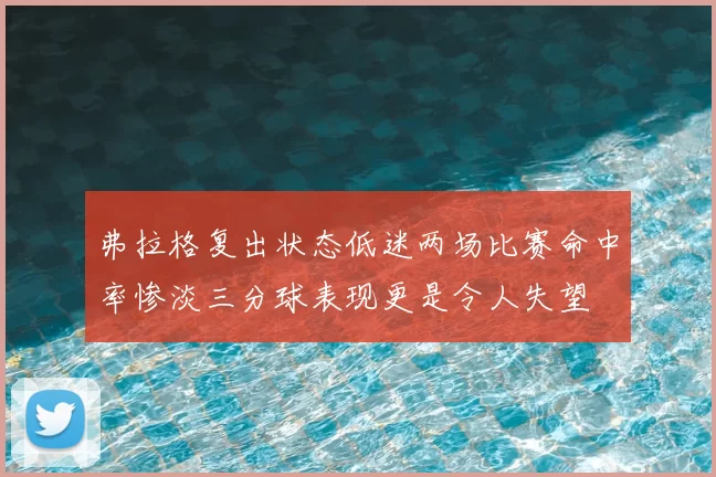 弗拉格复出状态低迷两场比赛命中率惨淡三分球表现更是令人失望