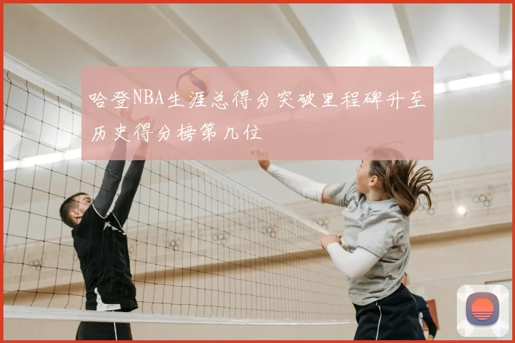 哈登NBA生涯总得分突破里程碑升至历史得分榜第几位