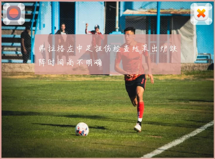 弗拉格左中足扭伤检查结果出炉缺阵时间尚不明确