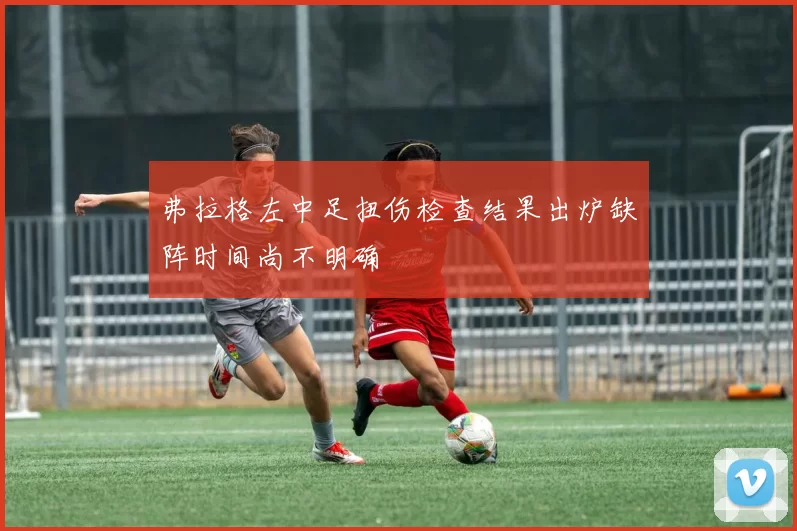 弗拉格左中足扭伤检查结果出炉缺阵时间尚不明确