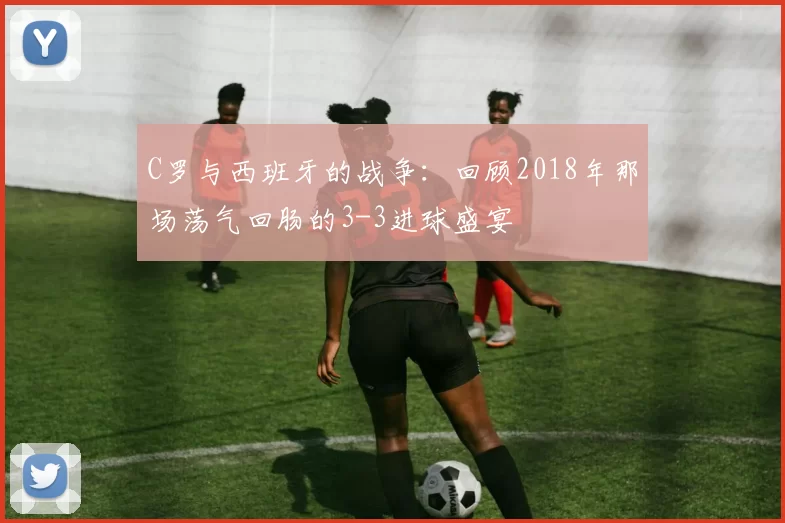 C罗与西班牙的战争：回顾2018年那场荡气回肠的3-3进球盛宴